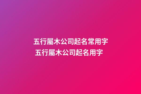 五行屬木公司起名常用字 五行屬木公司起名用字-第1張-公司起名-玄機(jī)派